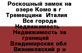 Роскошный замок на озере Комо в г. Тремеццина (Италия) - Все города Недвижимость » Недвижимость за границей   . Владимирская обл.,Вязниковский р-н